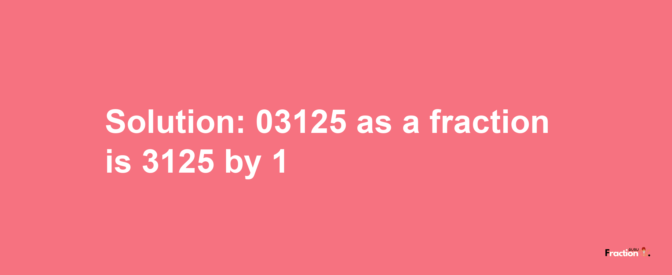 Solution:03125 as a fraction is 3125/1