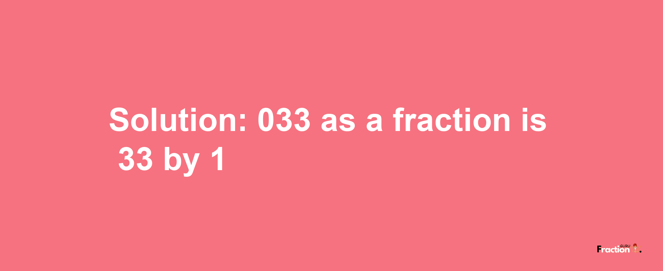 Solution:033 as a fraction is 33/1