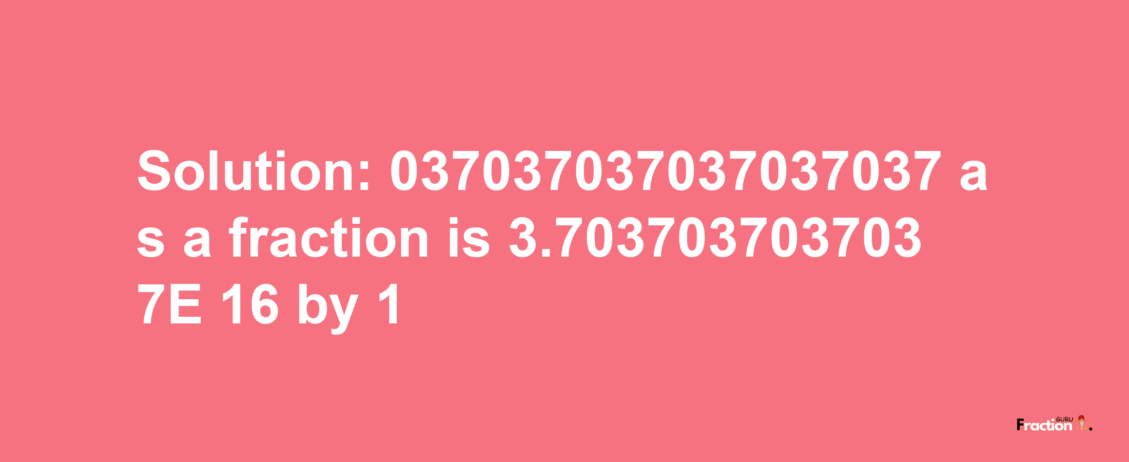 Solution:037037037037037037 as a fraction is 3.7037037037037E+16/1