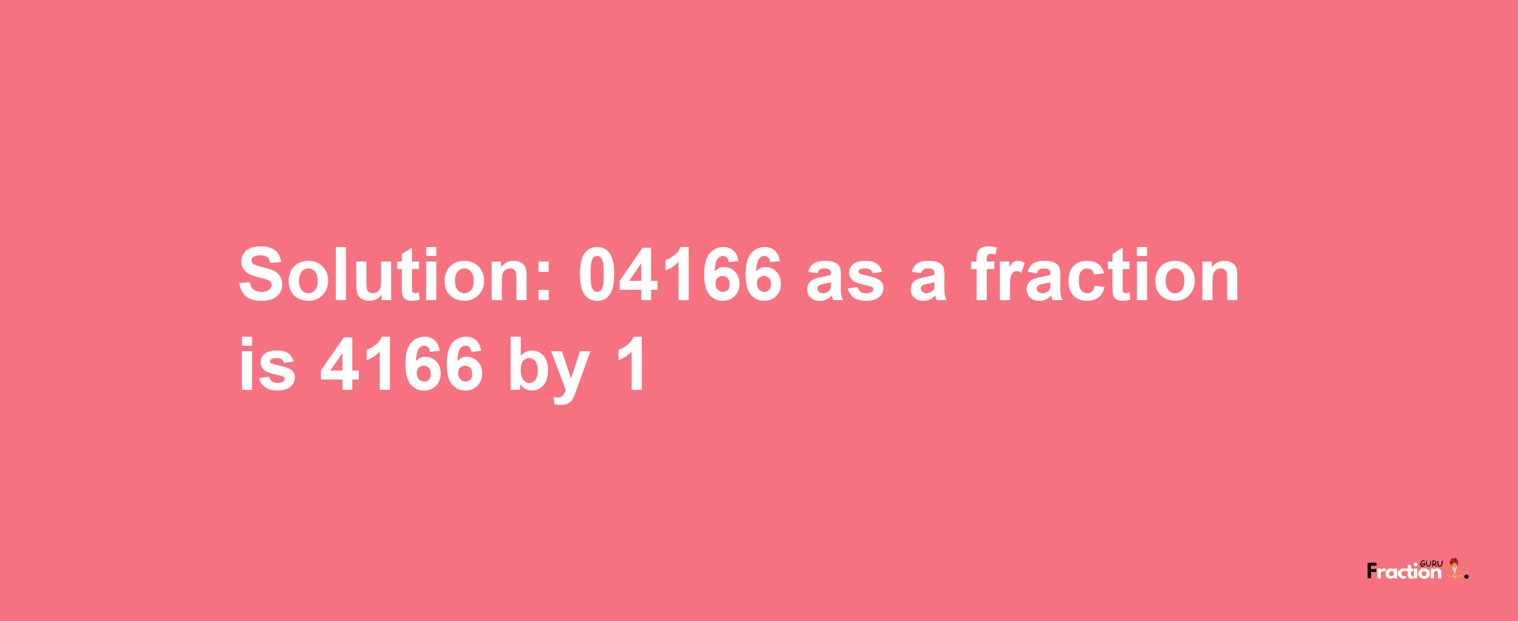 Solution:04166 as a fraction is 4166/1