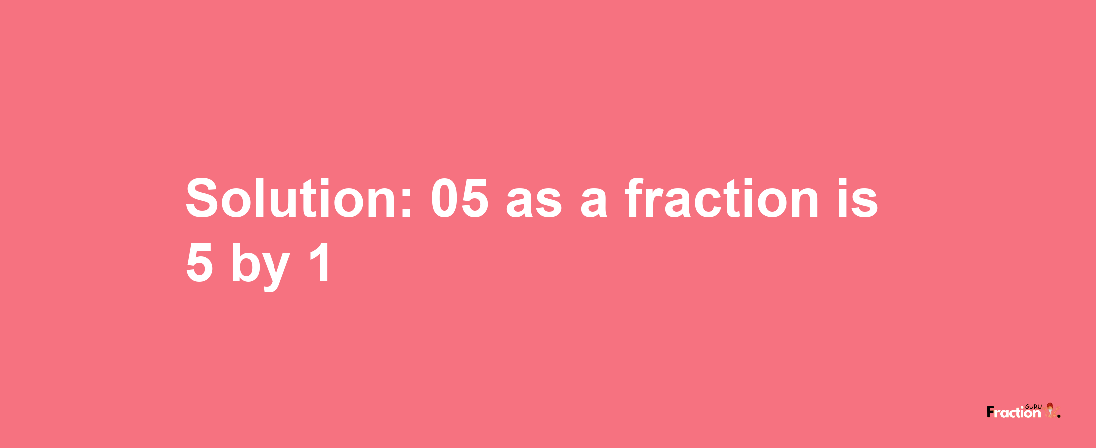 Solution:05 as a fraction is 5/1