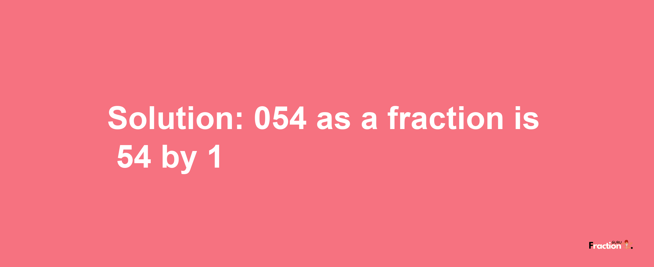 Solution:054 as a fraction is 54/1