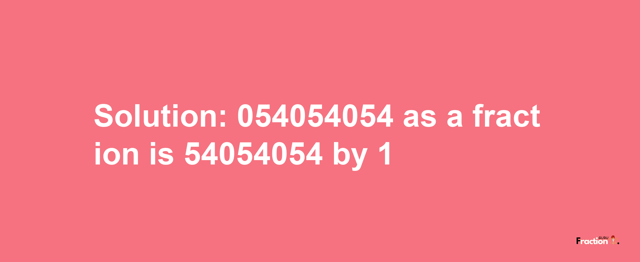 Solution:054054054 as a fraction is 54054054/1