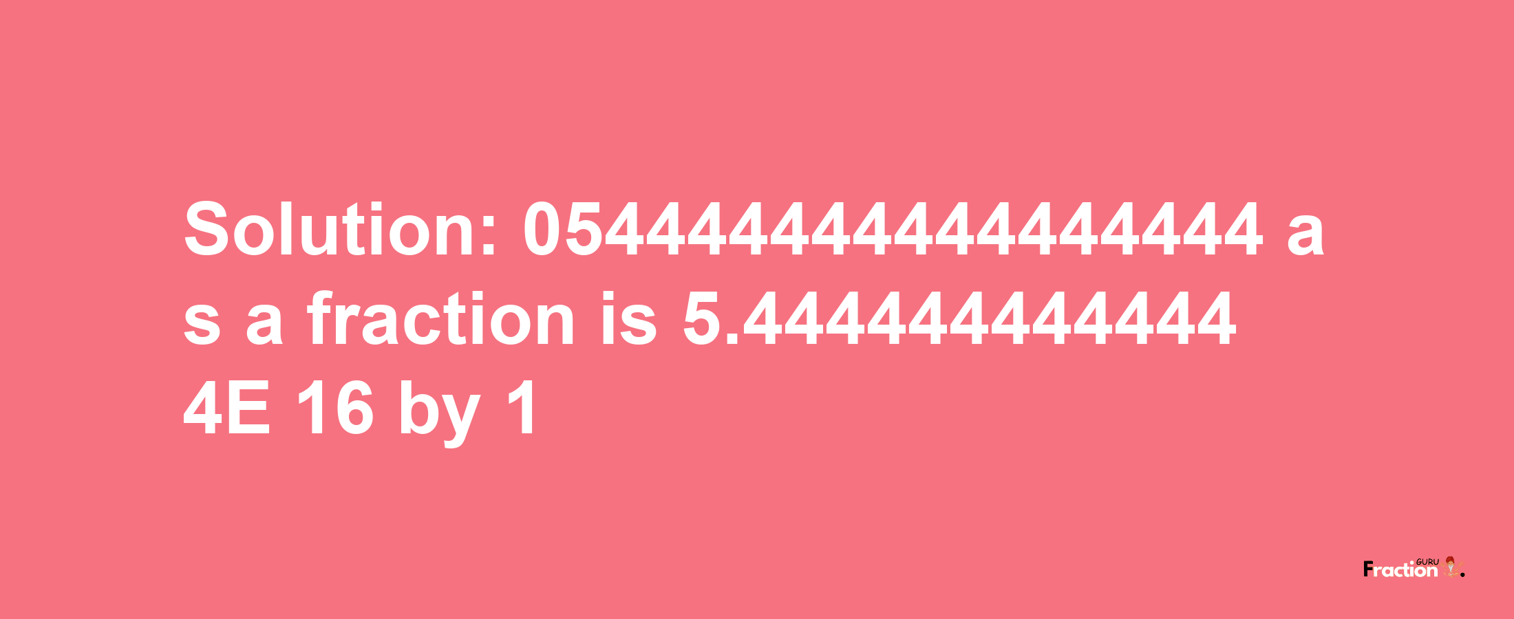 Solution:054444444444444444 as a fraction is 5.4444444444444E+16/1