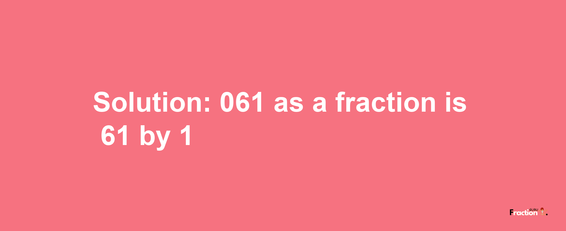 Solution:061 as a fraction is 61/1