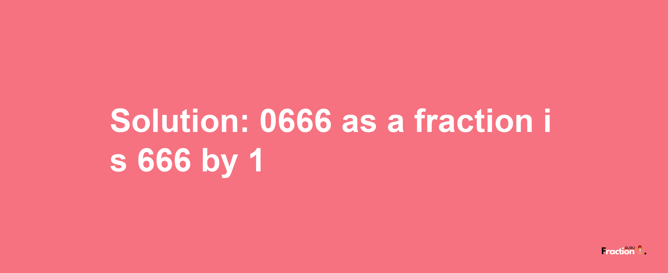 Solution:0666 as a fraction is 666/1