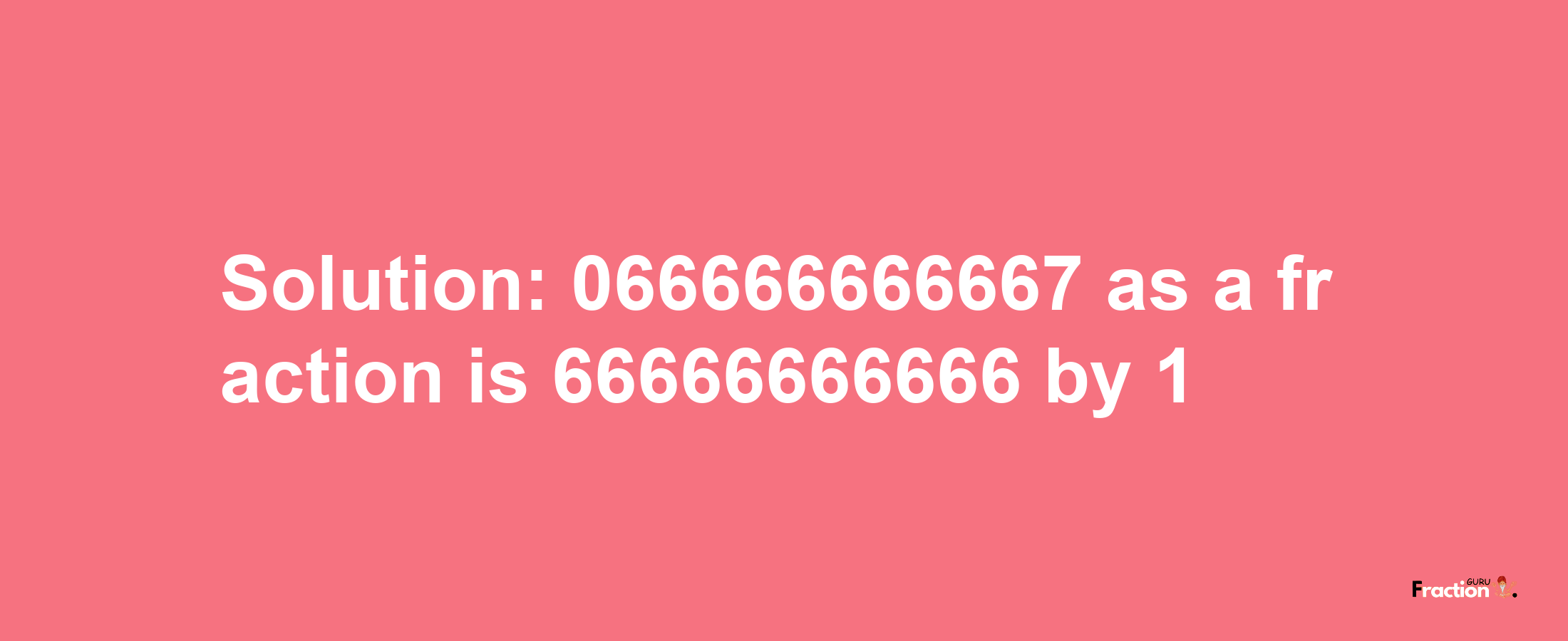 Solution:066666666667 as a fraction is 66666666666/1