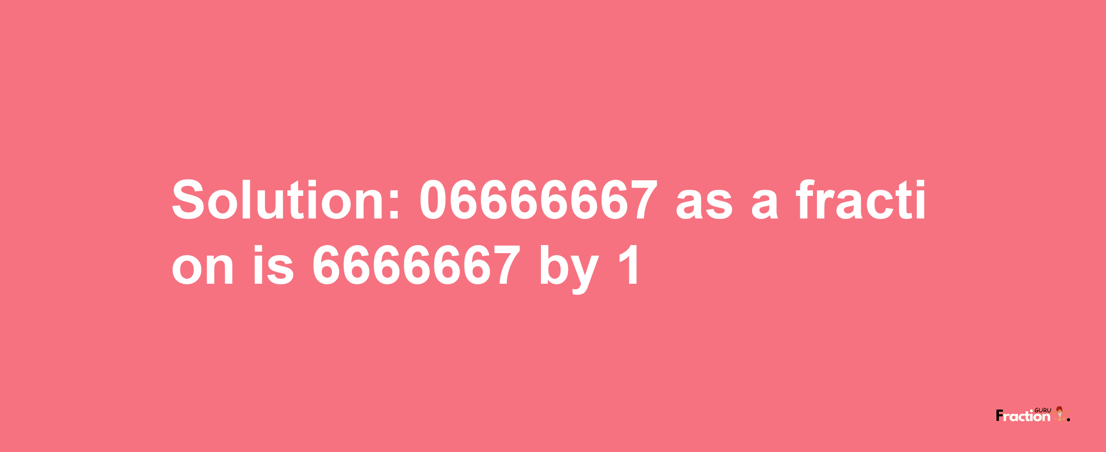 Solution:06666667 as a fraction is 6666667/1