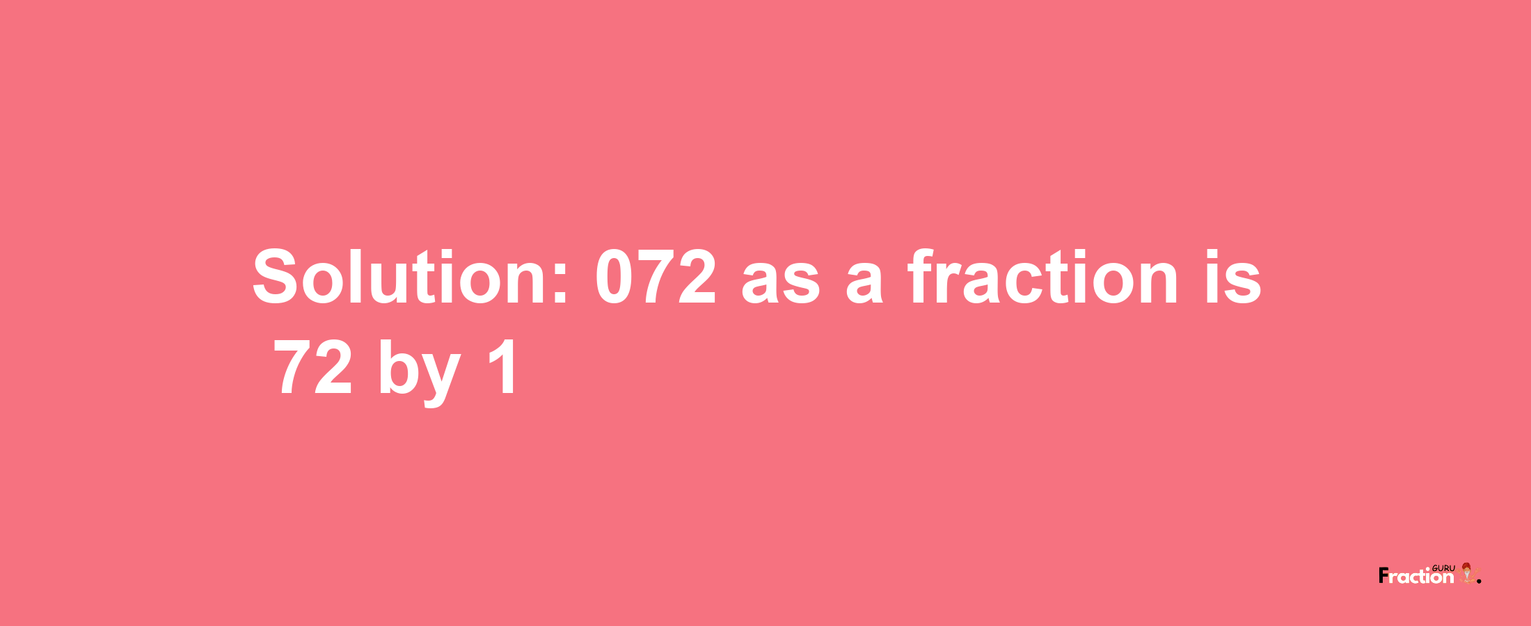 Solution:072 as a fraction is 72/1