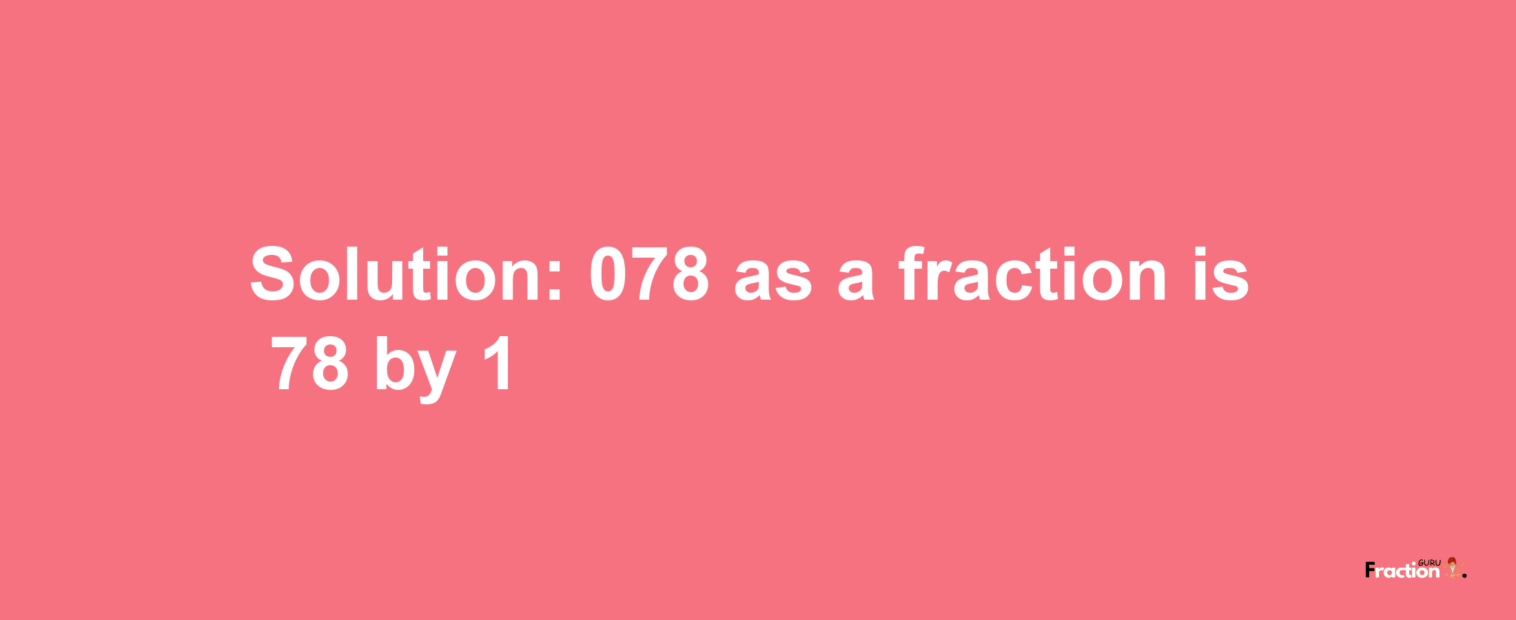 Solution:078 as a fraction is 78/1