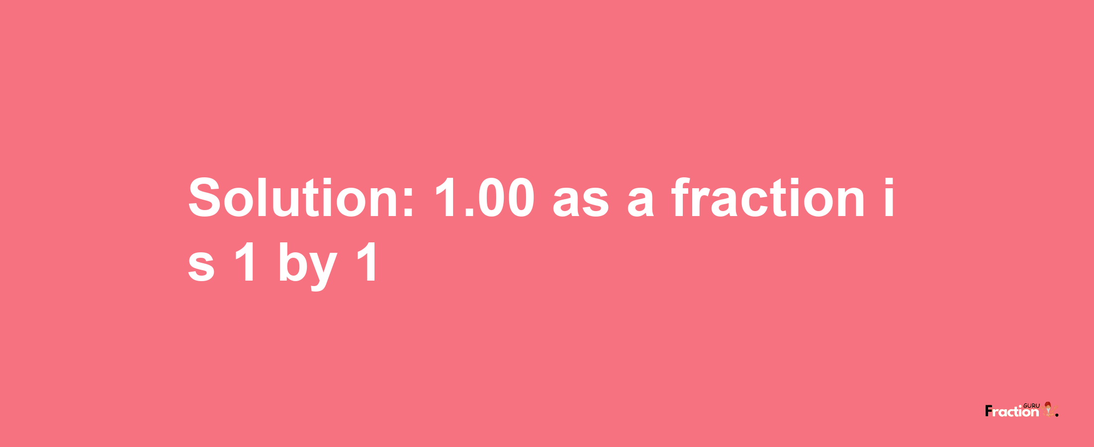 Solution:1.00 as a fraction is 1/1