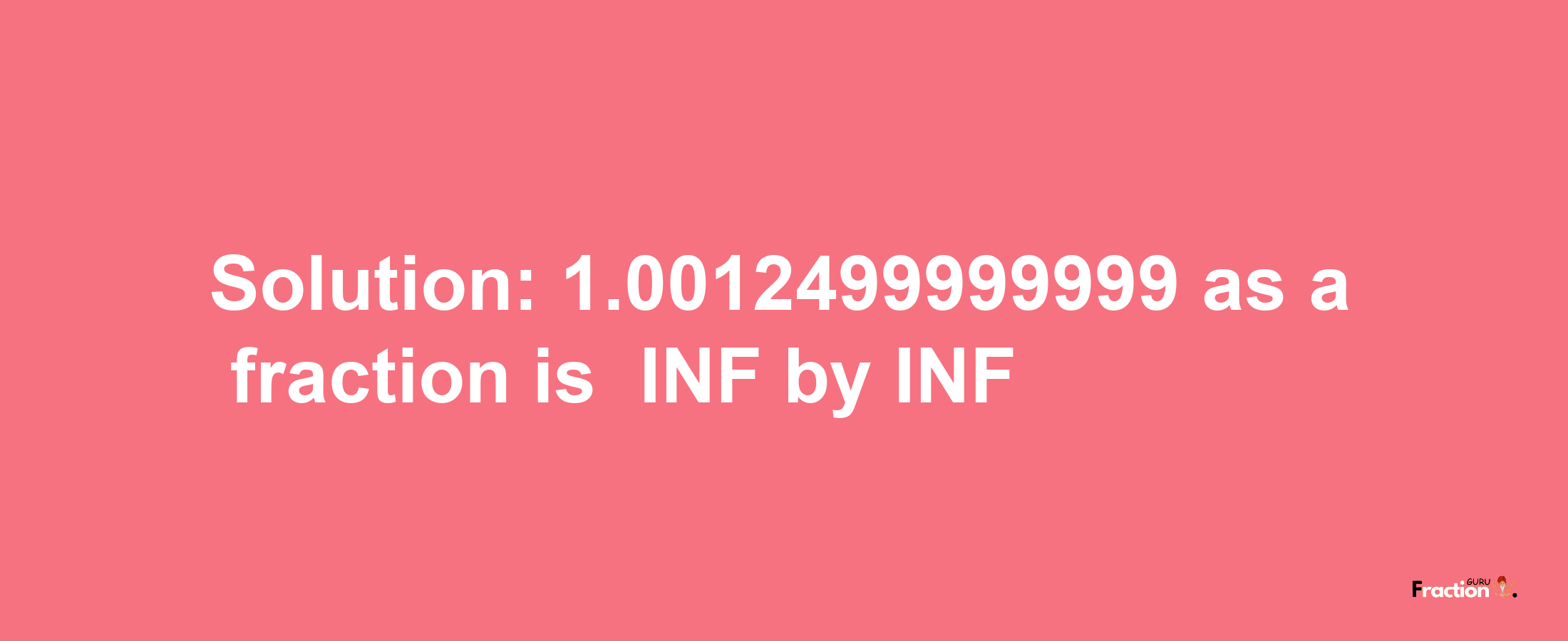 Solution:-1.0012499999999 as a fraction is -INF/INF