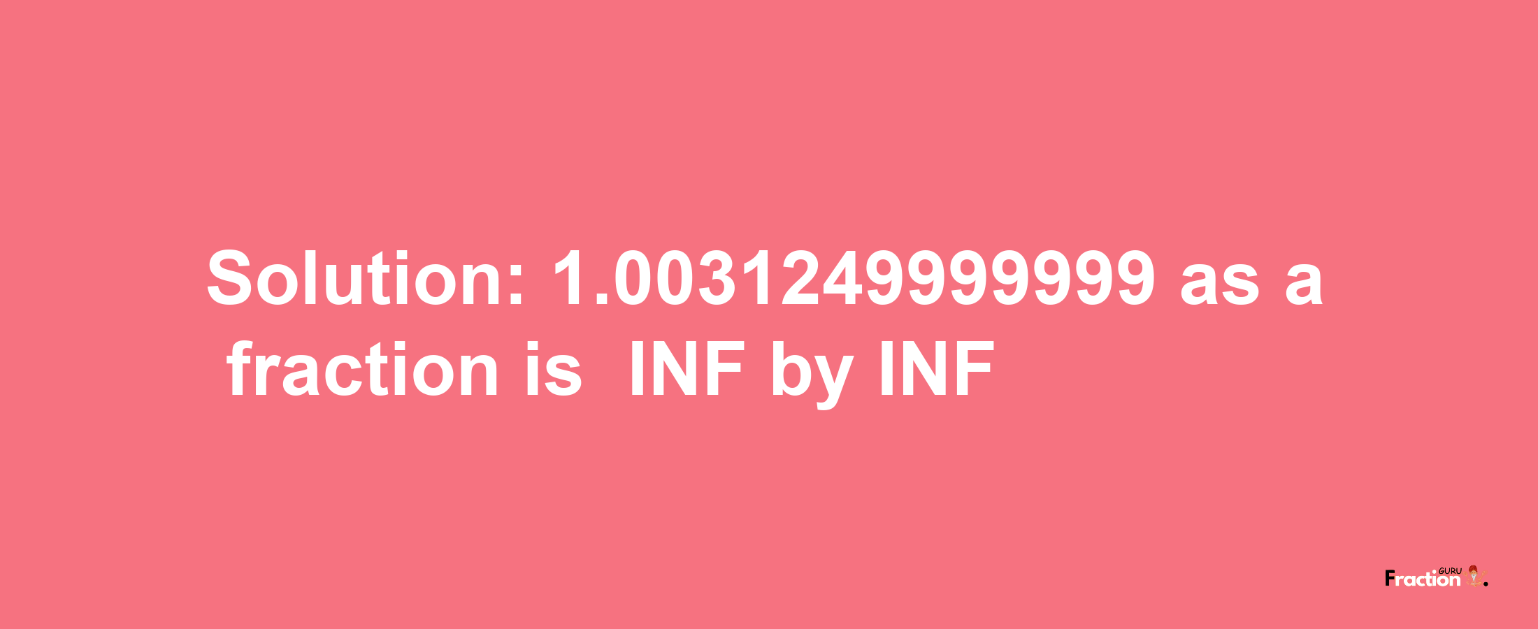 Solution:-1.0031249999999 as a fraction is -INF/INF