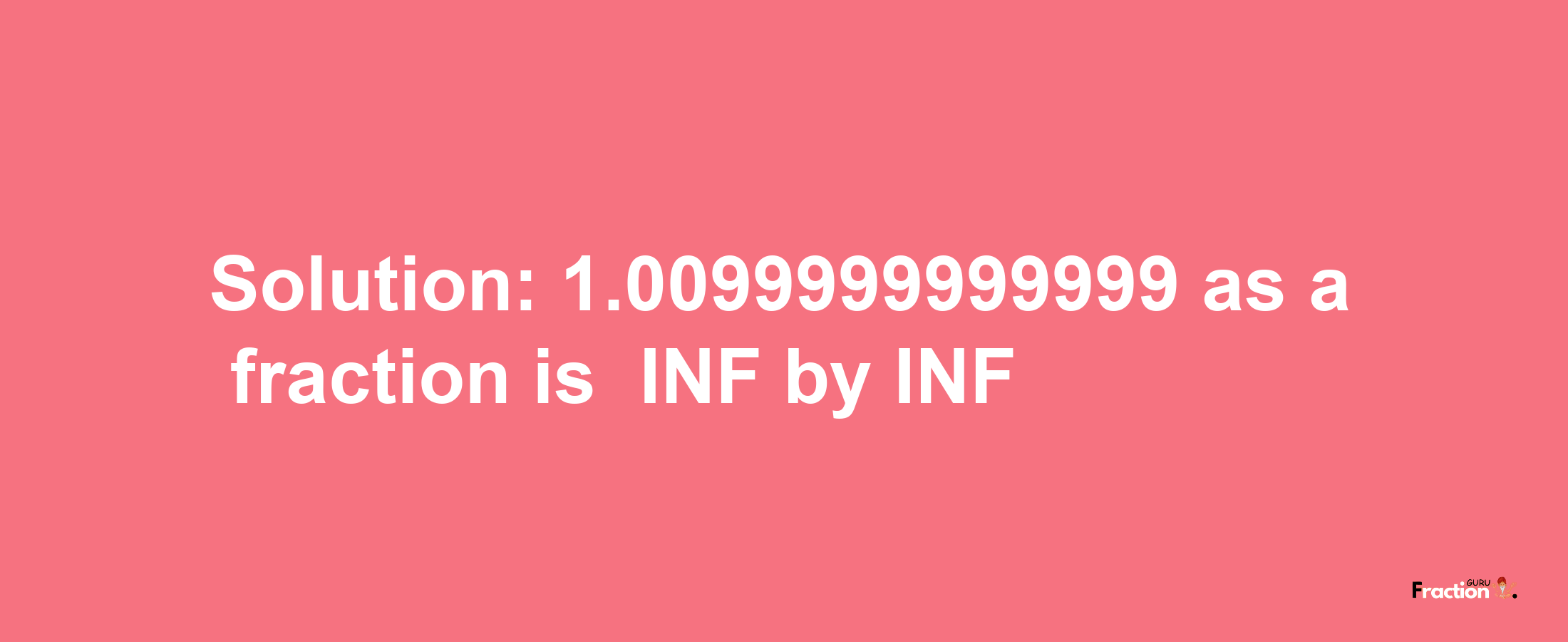 Solution:-1.0099999999999 as a fraction is -INF/INF