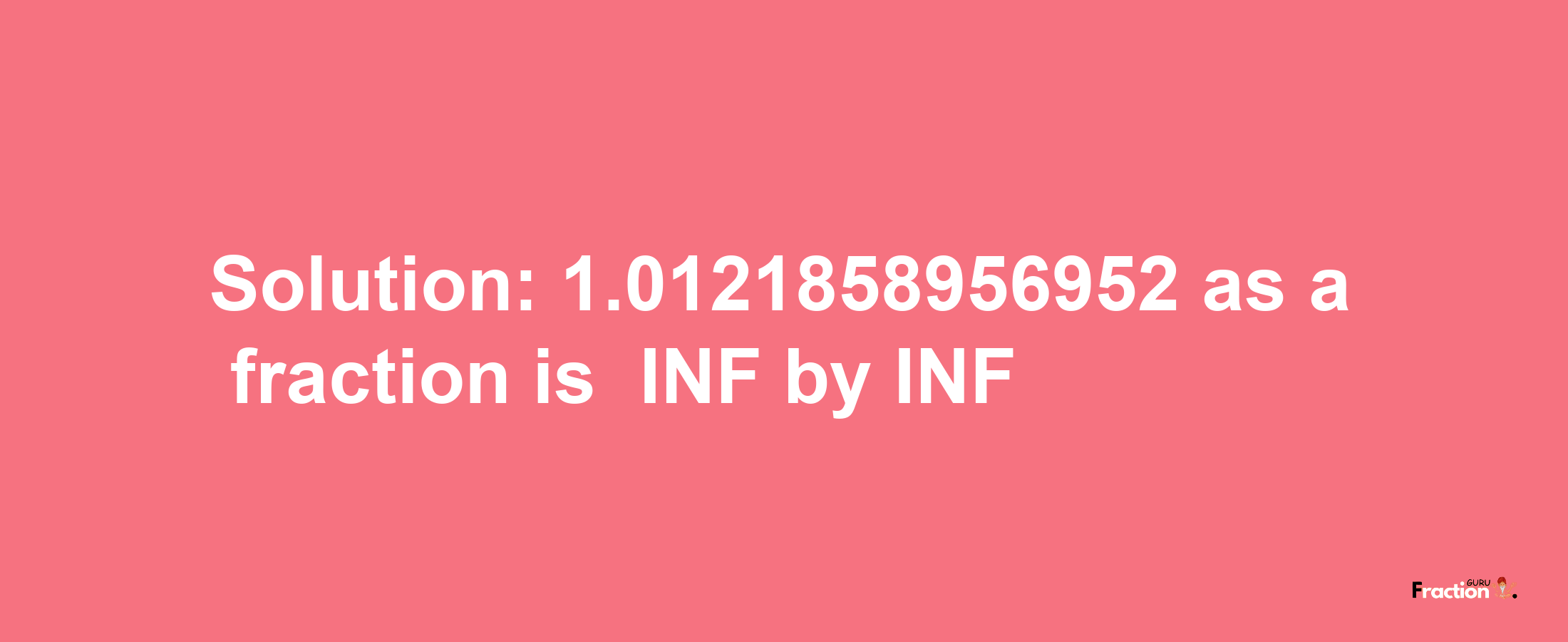 Solution:-1.0121858956952 as a fraction is -INF/INF