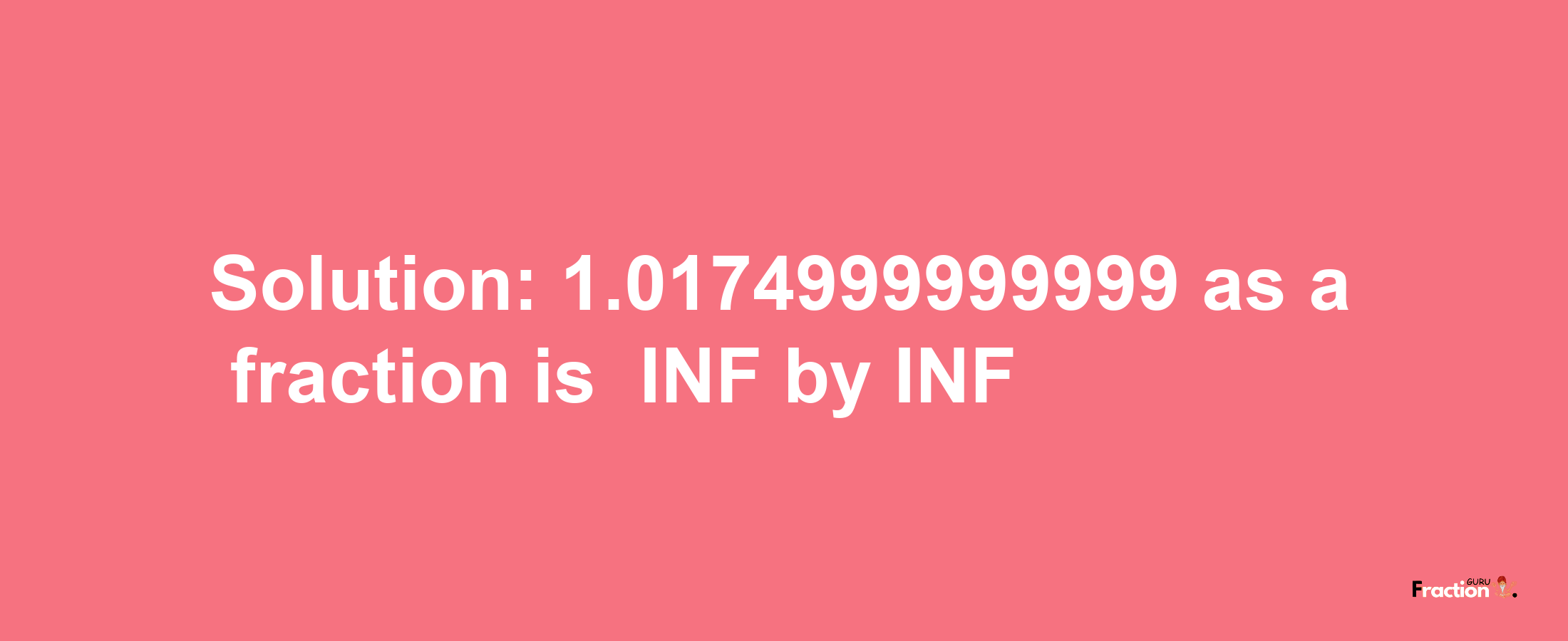 Solution:-1.0174999999999 as a fraction is -INF/INF