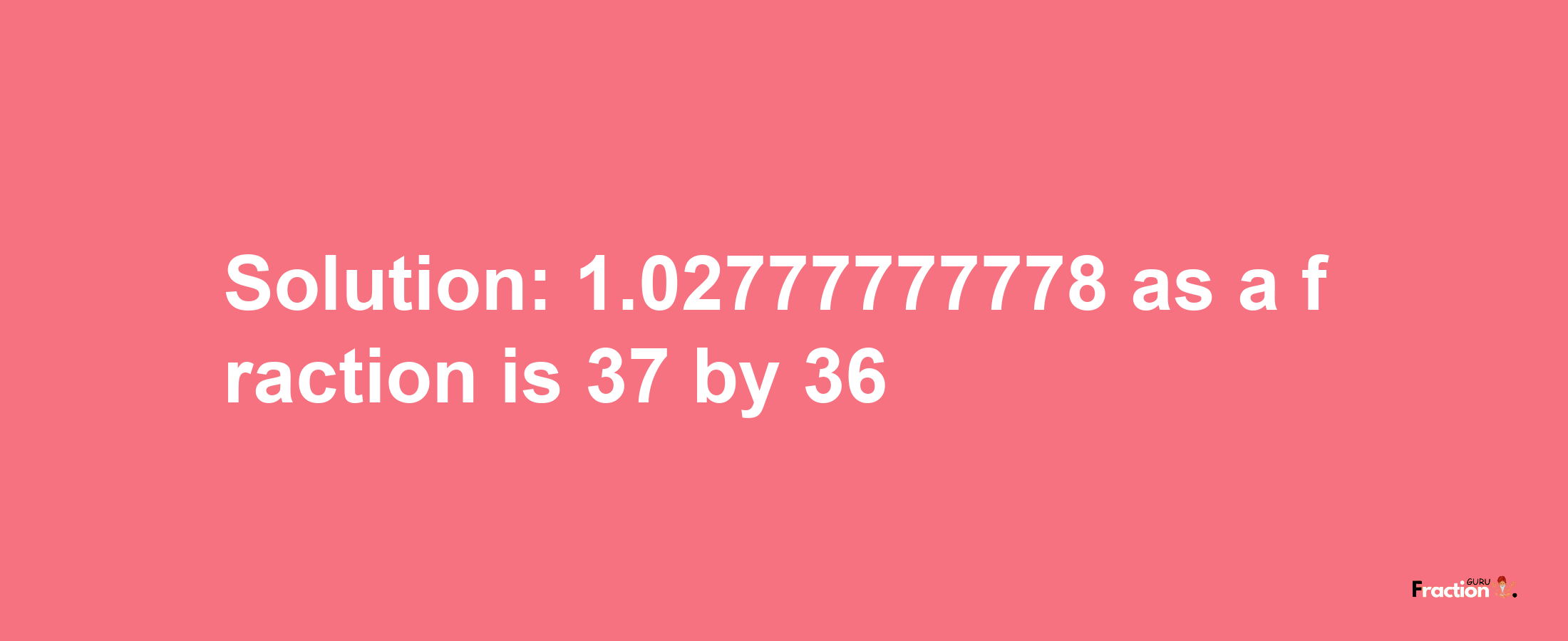 Solution:1.02777777778 as a fraction is 37/36