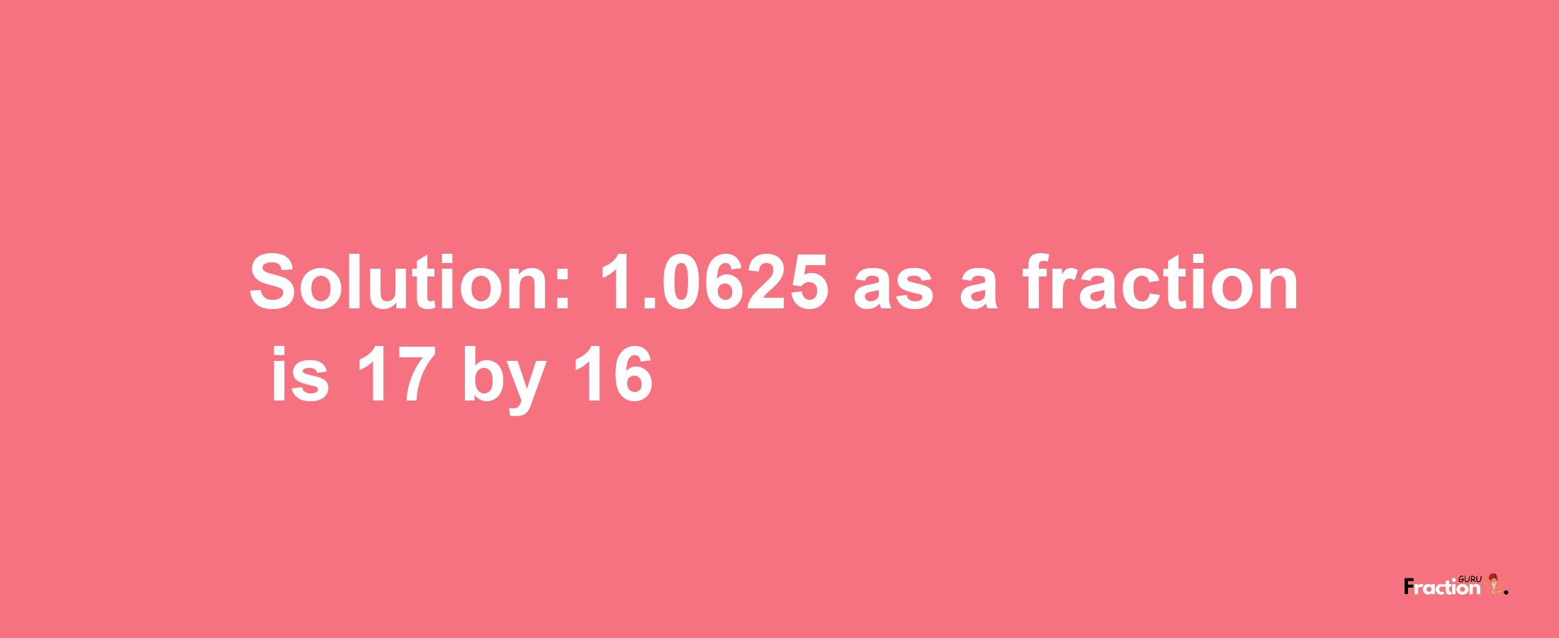 Solution:1.0625 as a fraction is 17/16