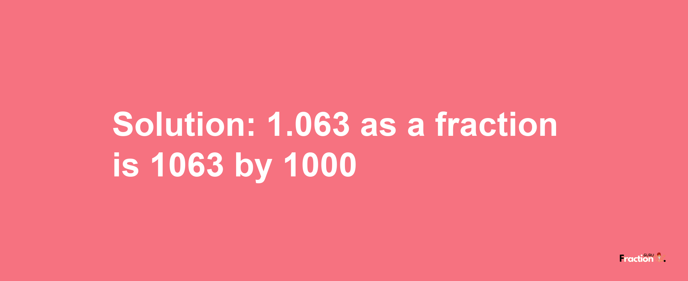 Solution:1.063 as a fraction is 1063/1000