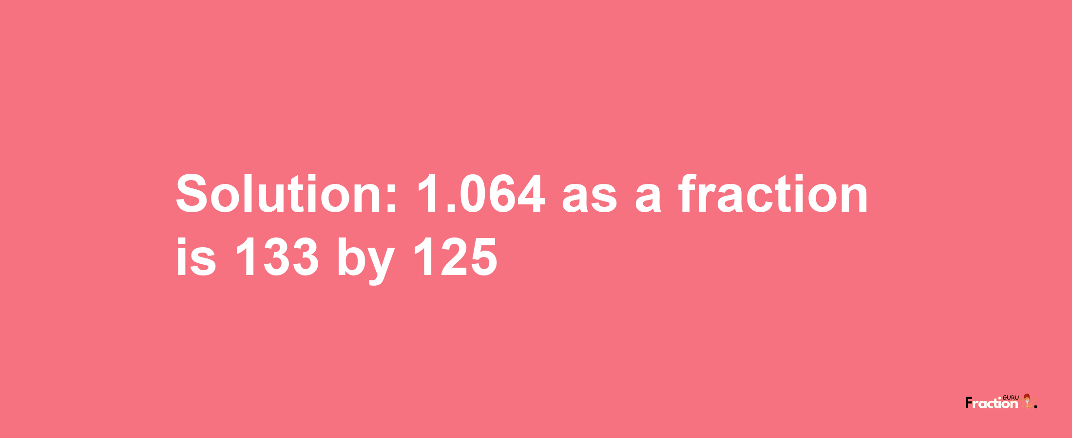 Solution:1.064 as a fraction is 133/125