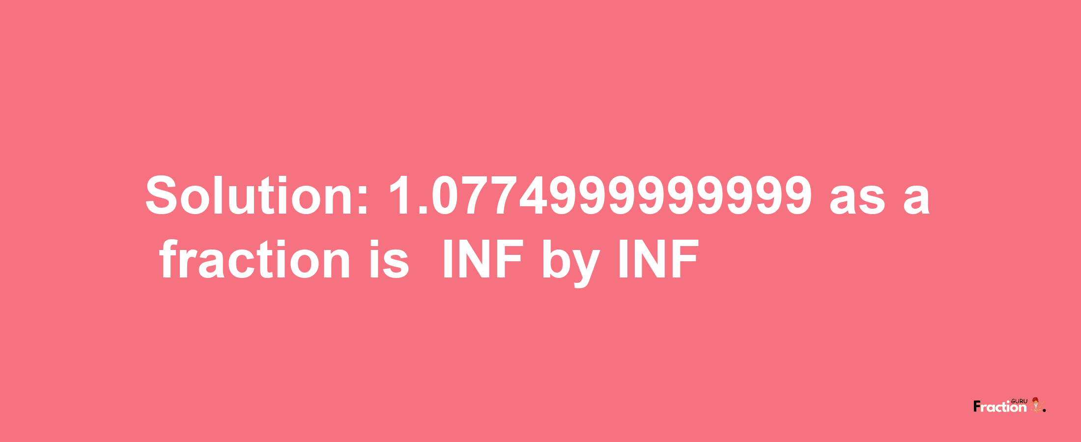 Solution:-1.0774999999999 as a fraction is -INF/INF