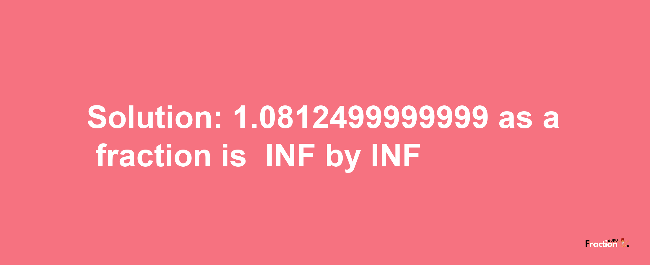 Solution:-1.0812499999999 as a fraction is -INF/INF