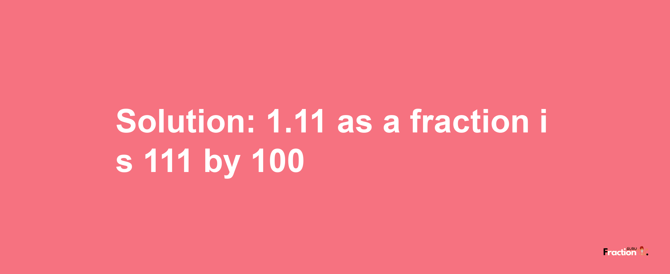 Solution:1.11 as a fraction is 111/100