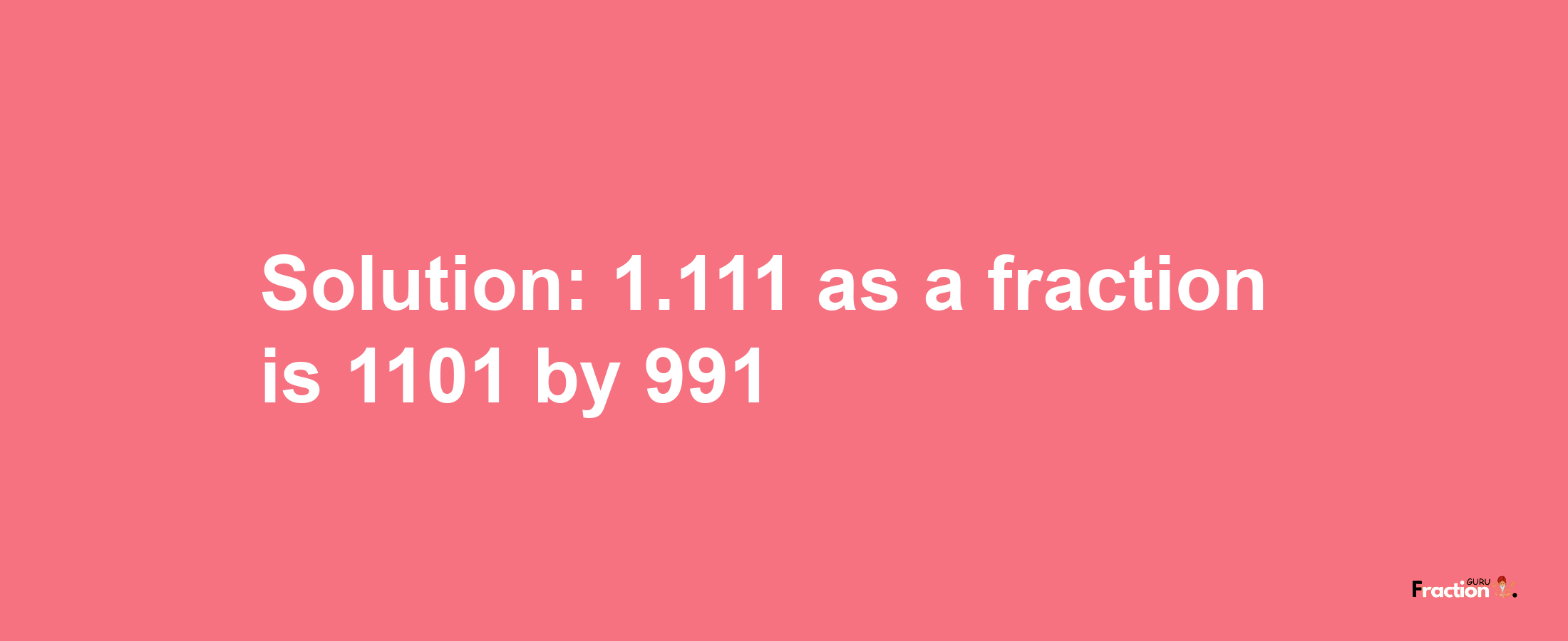 Solution:1.111 as a fraction is 1101/991