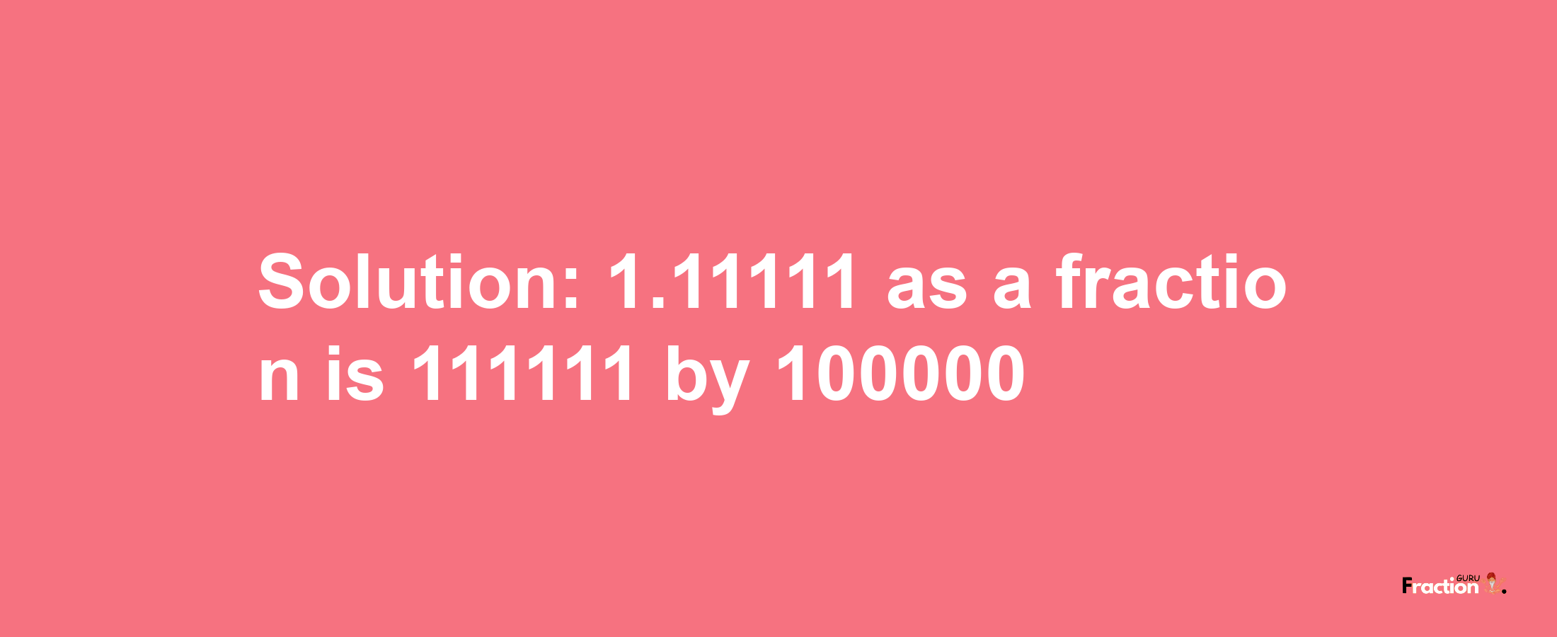 Solution:1.11111 as a fraction is 111111/100000