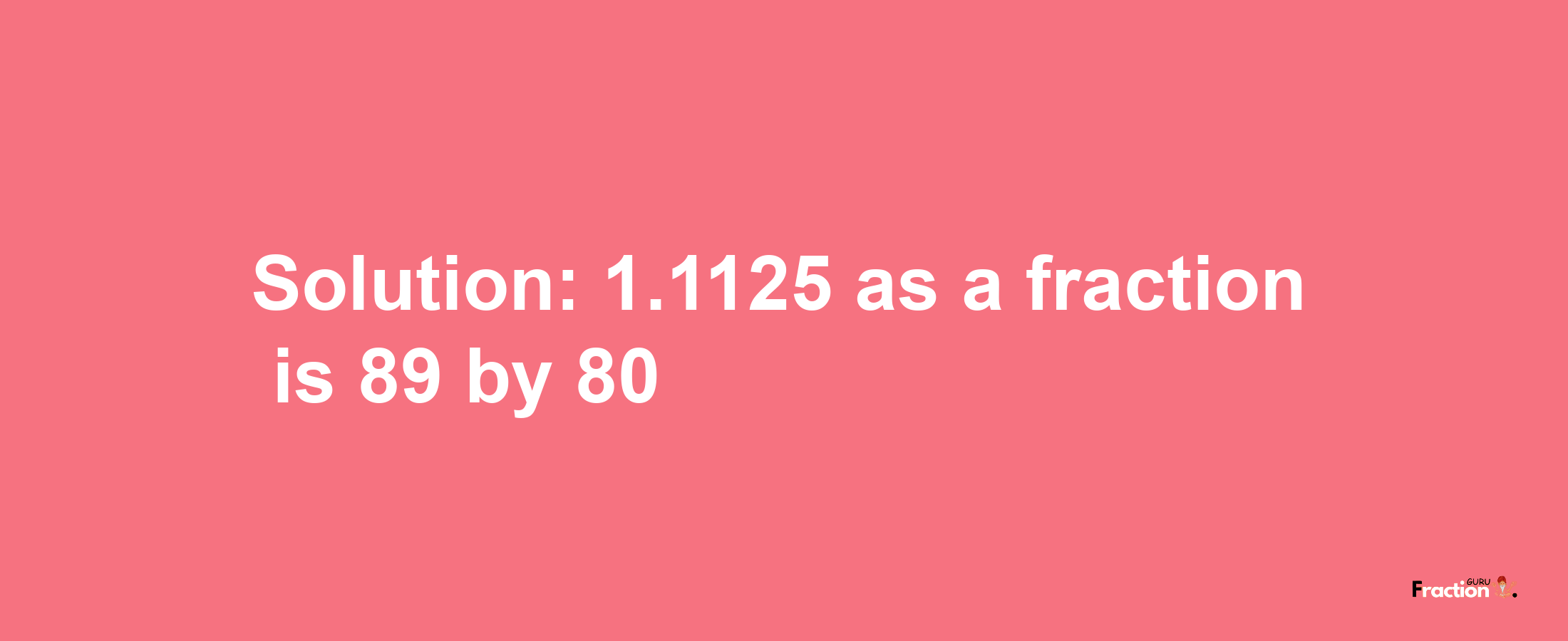 Solution:1.1125 as a fraction is 89/80