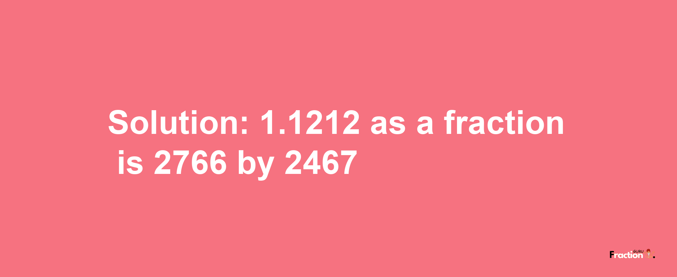 Solution:1.1212 as a fraction is 2766/2467