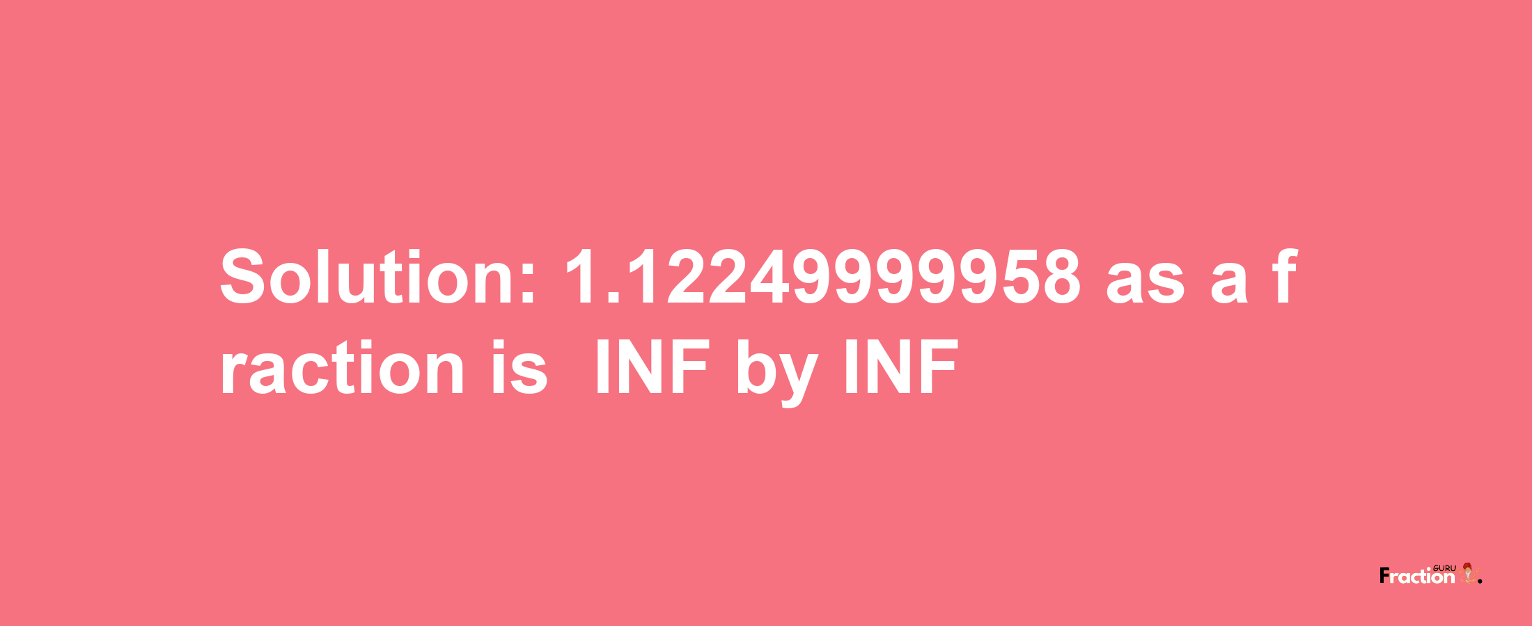 Solution:-1.12249999958 as a fraction is -INF/INF