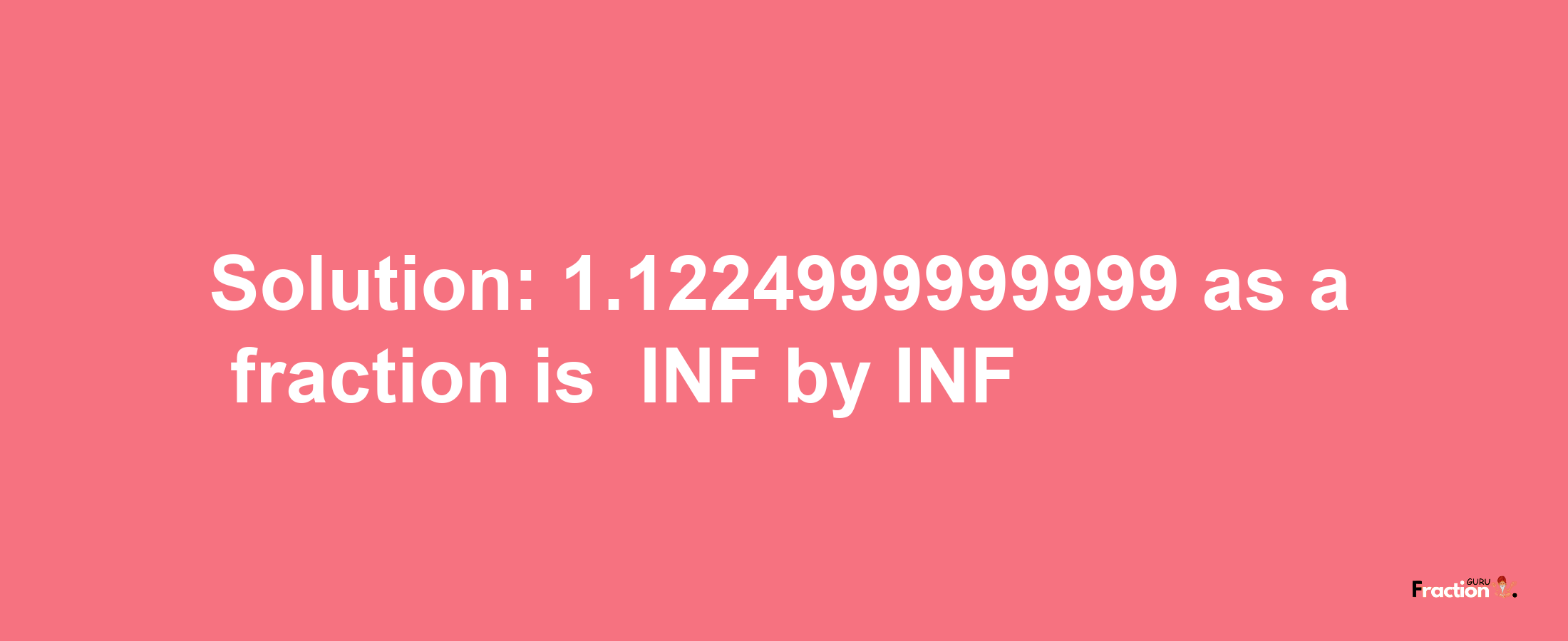 Solution:-1.1224999999999 as a fraction is -INF/INF