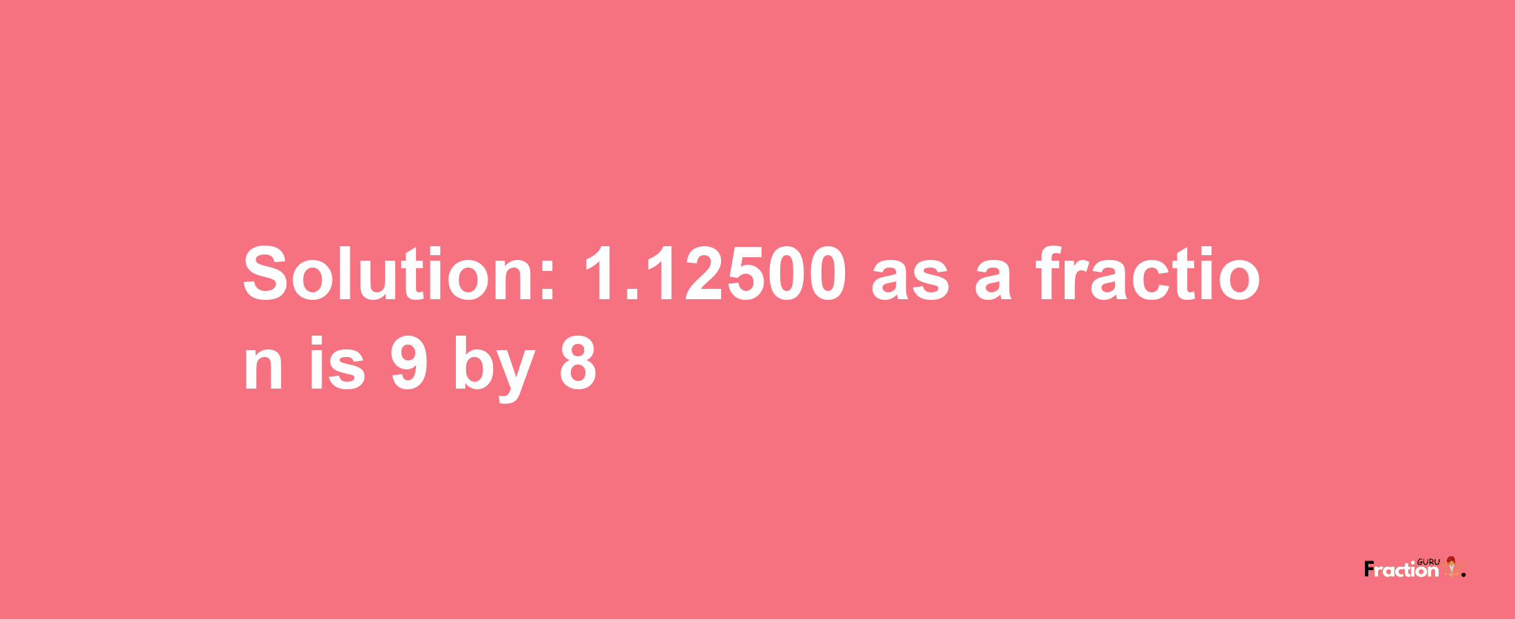 Solution:1.12500 as a fraction is 9/8