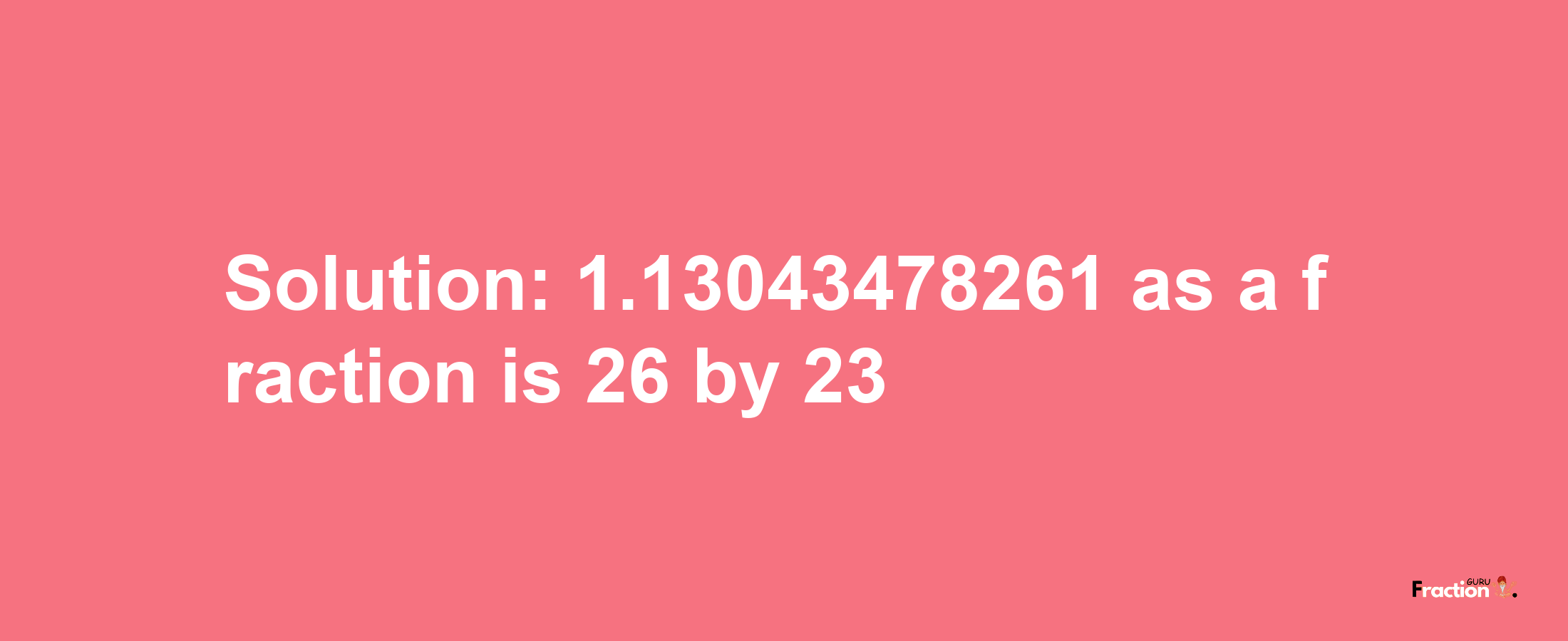 Solution:1.13043478261 as a fraction is 26/23