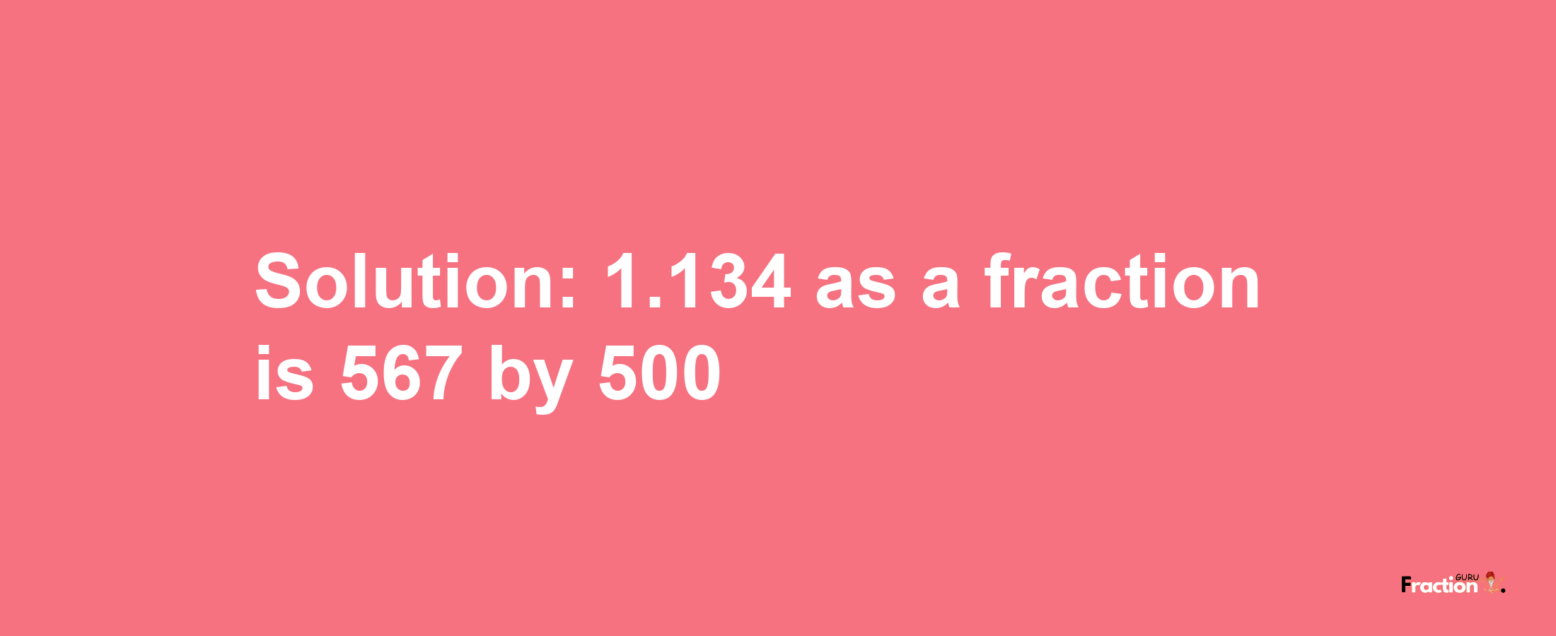 Solution:1.134 as a fraction is 567/500