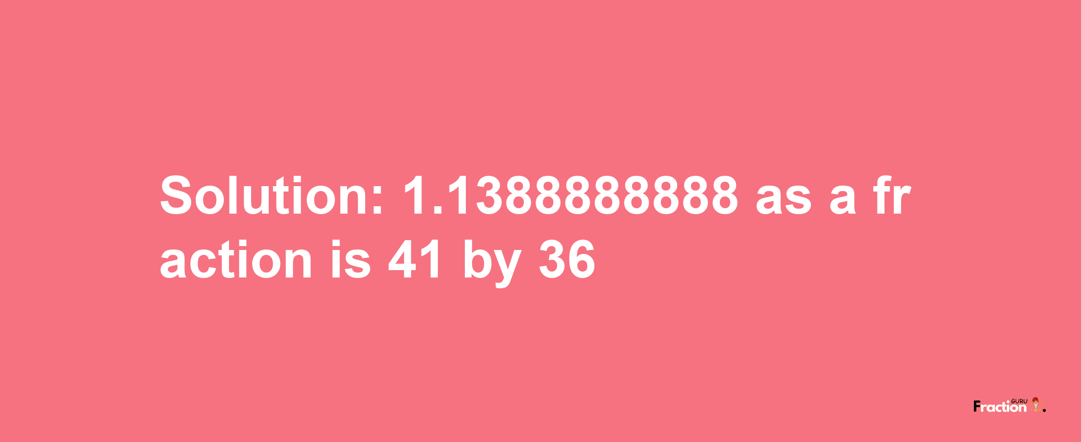 Solution:1.1388888888 as a fraction is 41/36