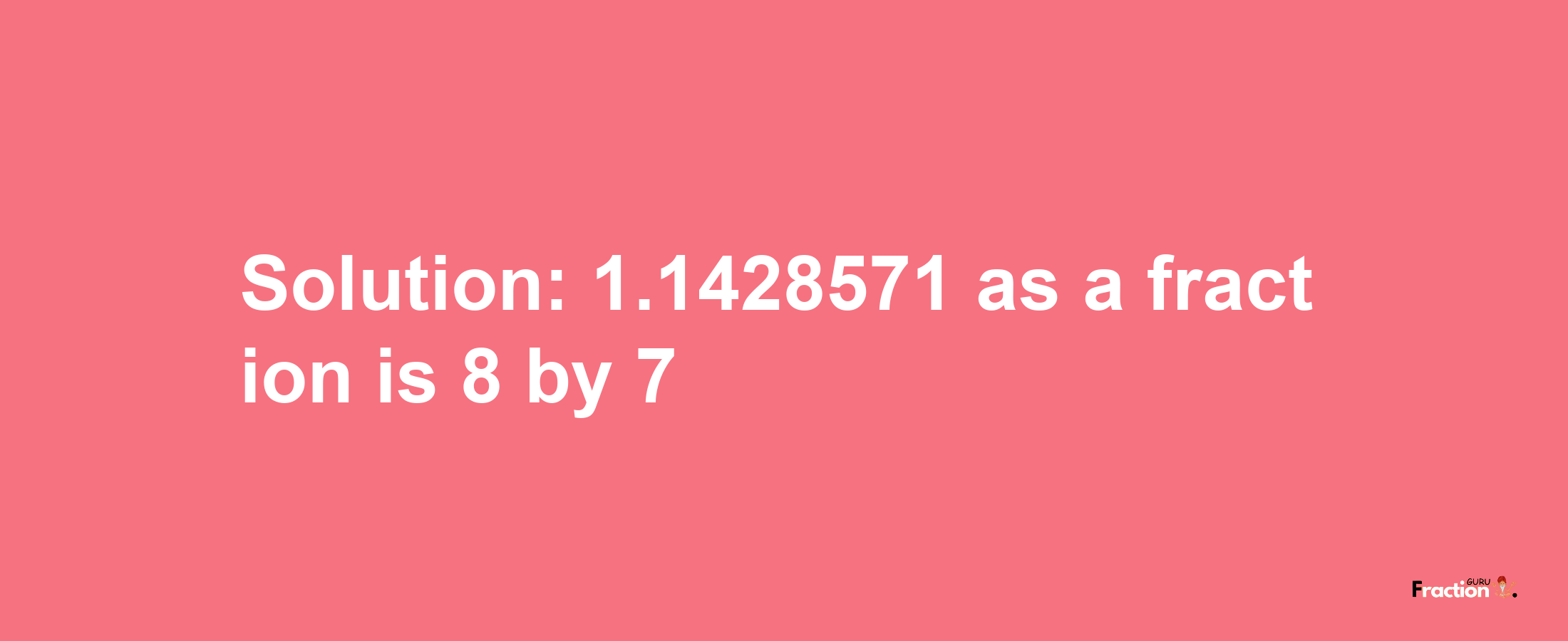 Solution:1.1428571 as a fraction is 8/7