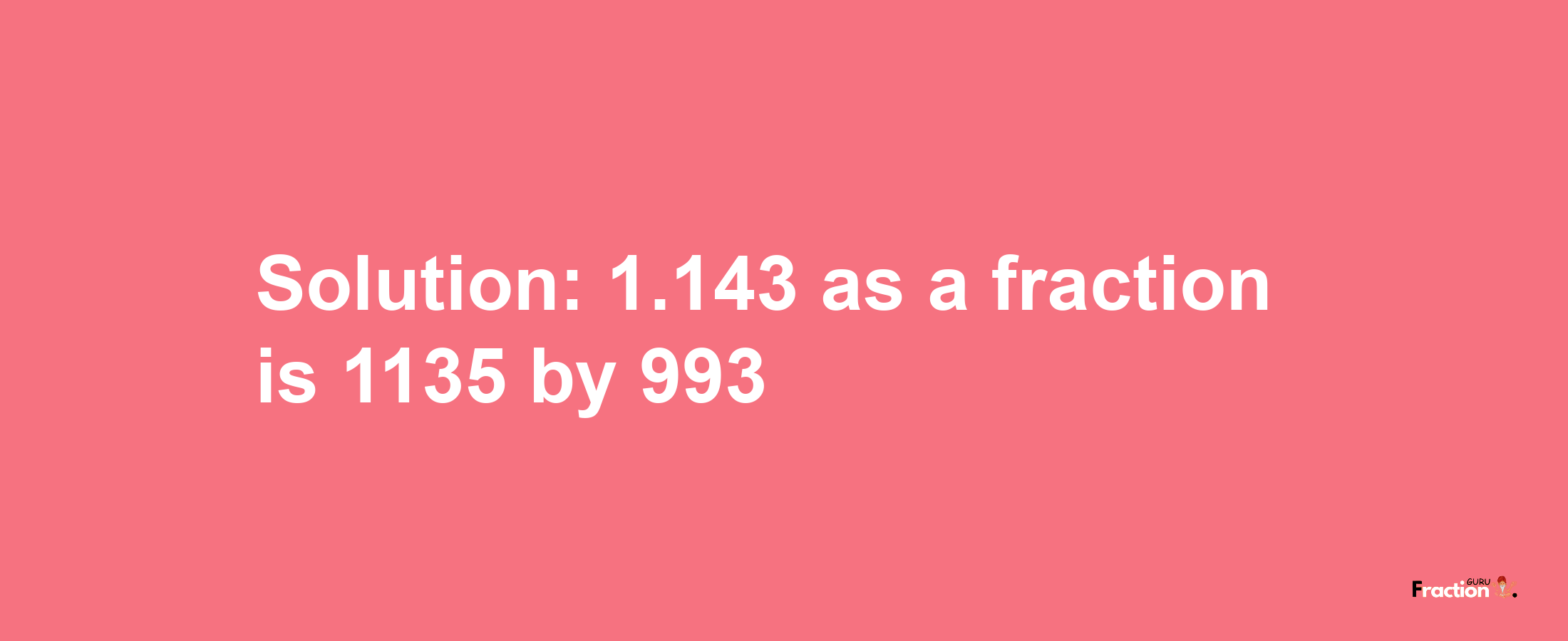 Solution:1.143 as a fraction is 1135/993