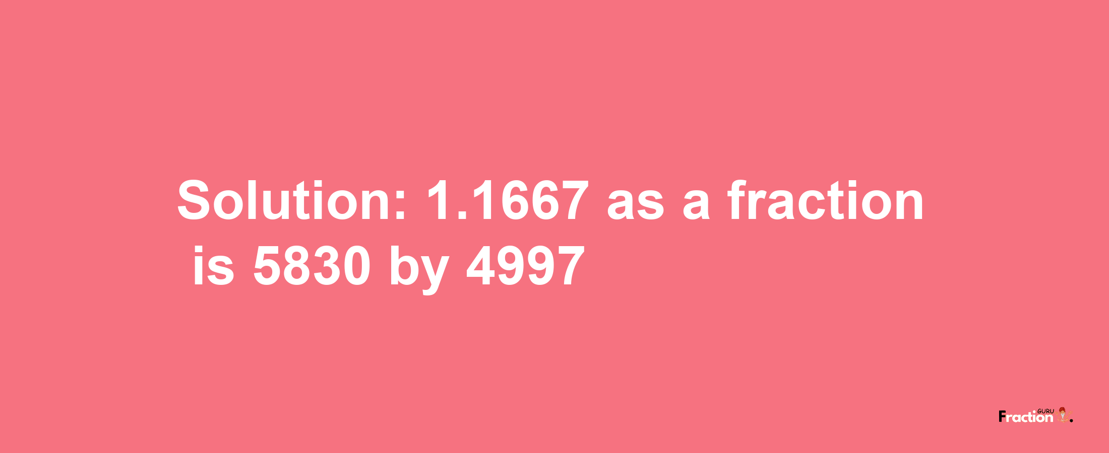 Solution:1.1667 as a fraction is 5830/4997