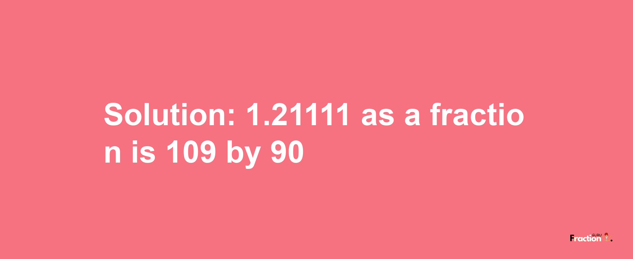 Solution:1.21111 as a fraction is 109/90