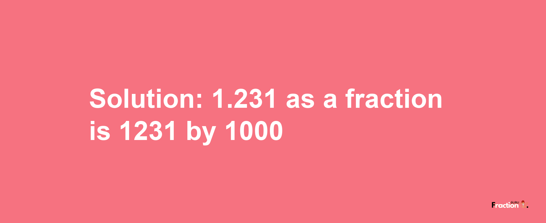 Solution:1.231 as a fraction is 1231/1000