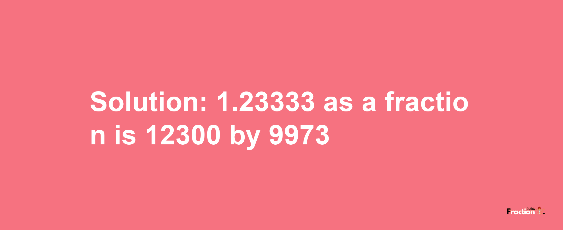 Solution:1.23333 as a fraction is 12300/9973