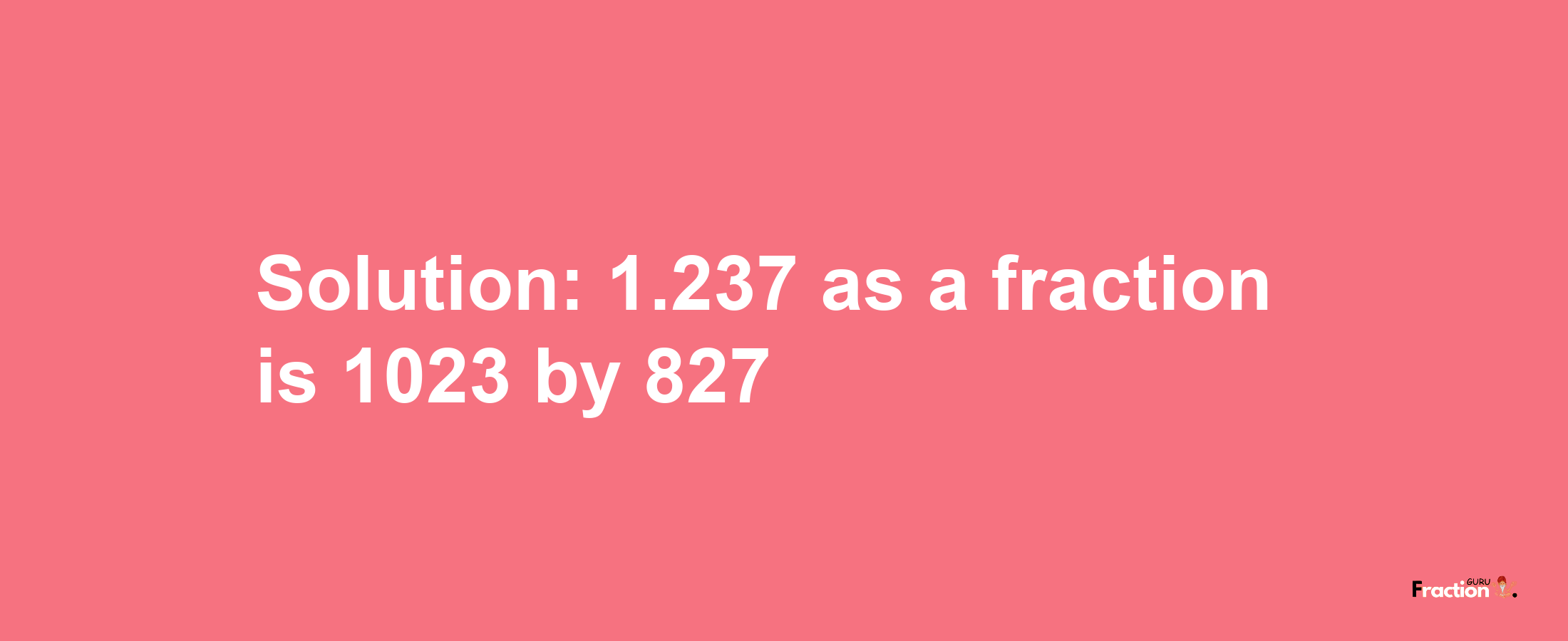 Solution:1.237 as a fraction is 1023/827