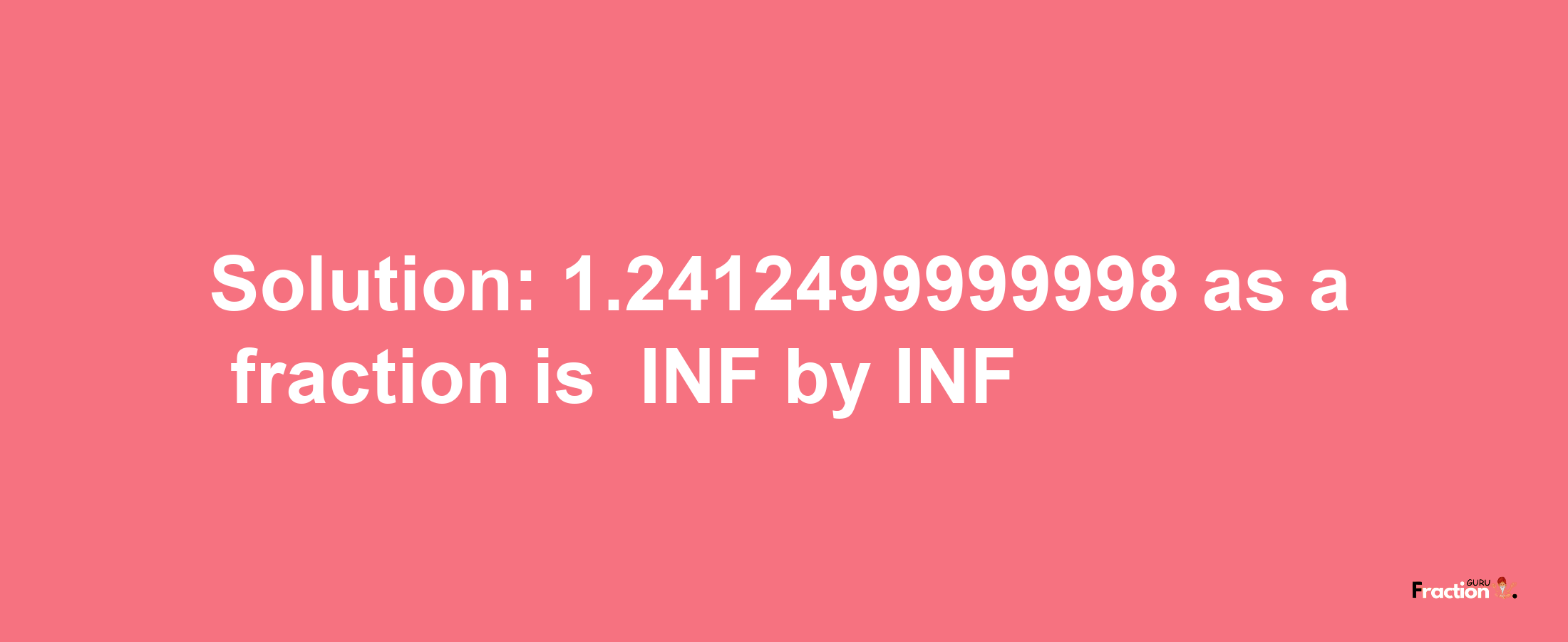 Solution:-1.2412499999998 as a fraction is -INF/INF