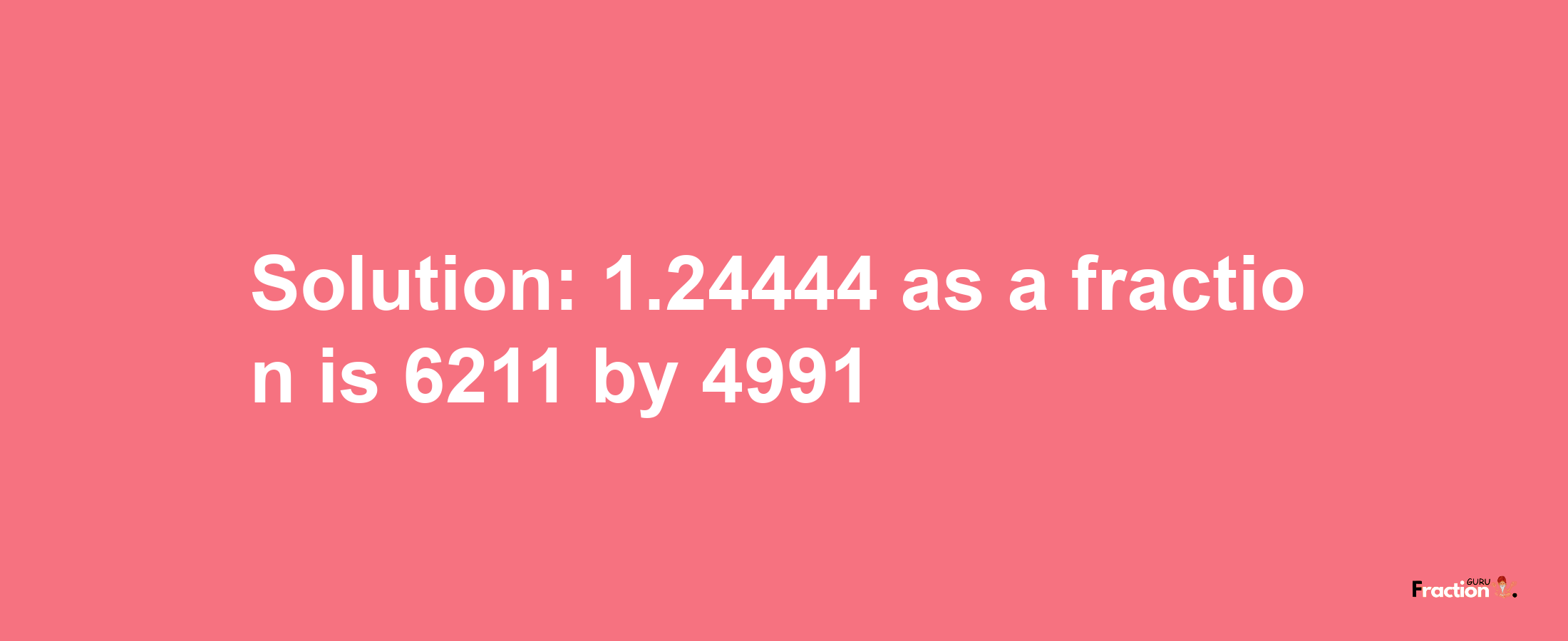 Solution:1.24444 as a fraction is 6211/4991