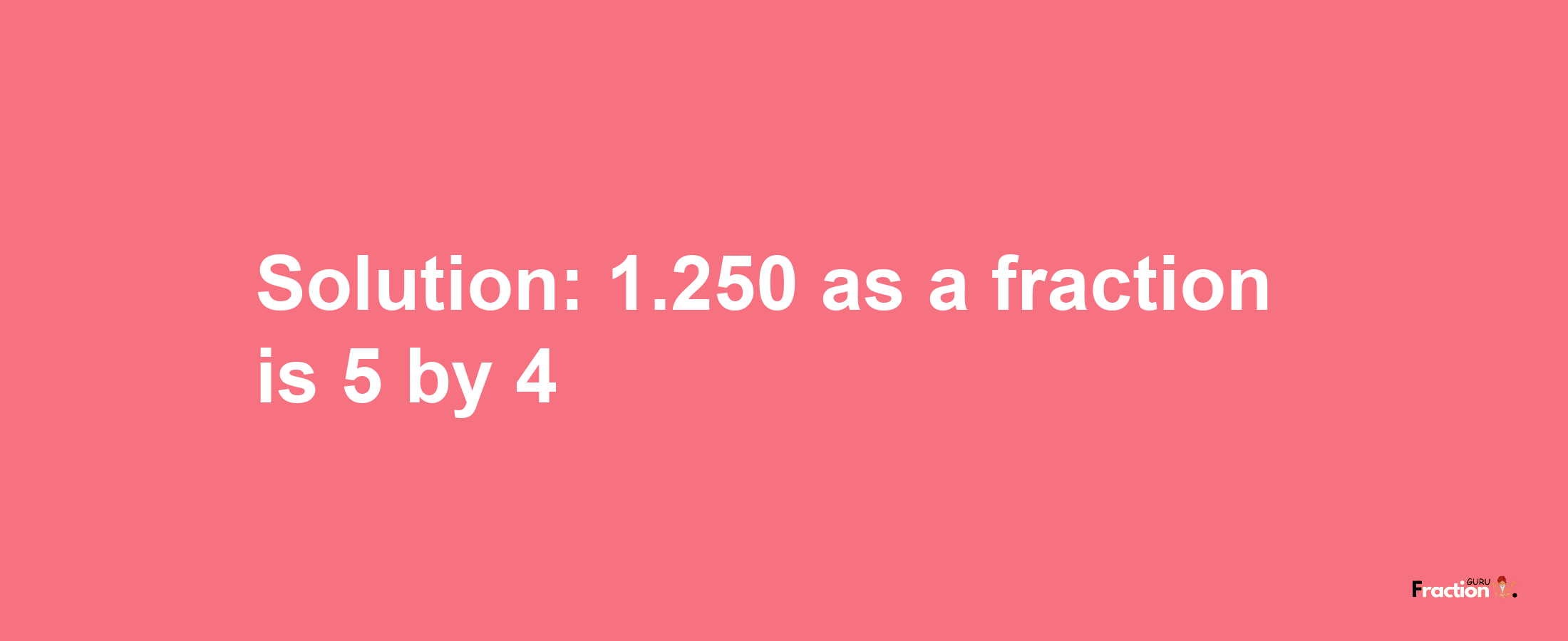 Solution:1.250 as a fraction is 5/4