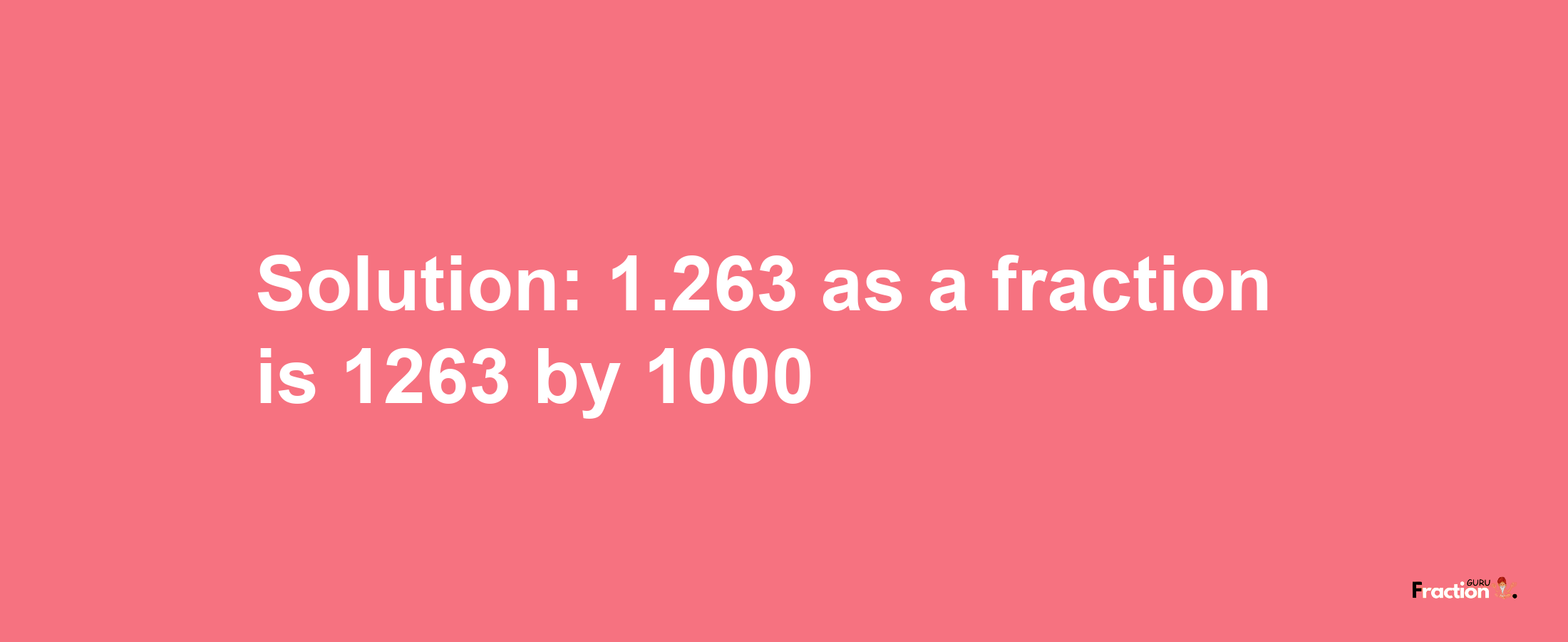 Solution:1.263 as a fraction is 1263/1000