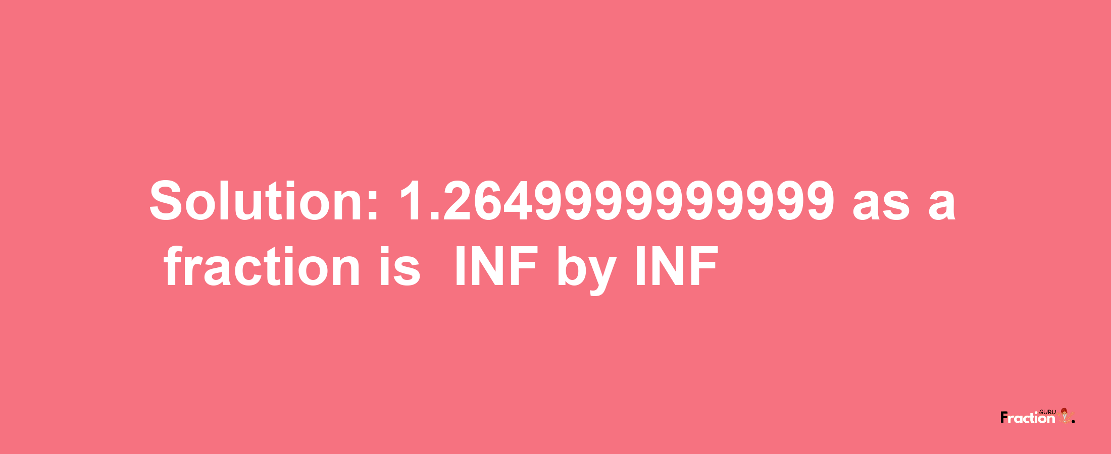 Solution:-1.2649999999999 as a fraction is -INF/INF