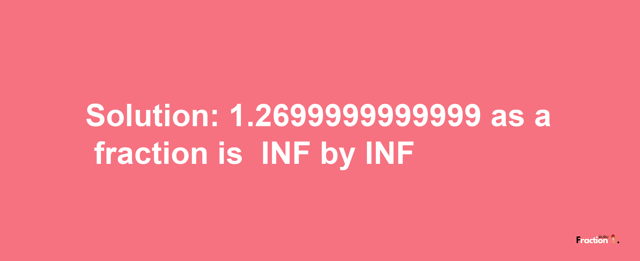 Solution:-1.2699999999999 as a fraction is -INF/INF